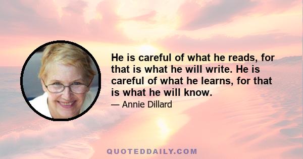 He is careful of what he reads, for that is what he will write. He is careful of what he learns, for that is what he will know.