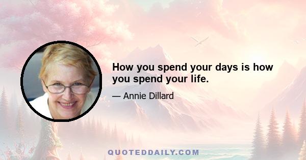 How you spend your days is how you spend your life.