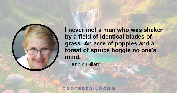 I never met a man who was shaken by a field of identical blades of grass. An acre of poppies and a forest of spruce boggle no one's mind.