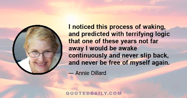 I noticed this process of waking, and predicted with terrifying logic that one of these years not far away I would be awake continuously and never slip back, and never be free of myself again.