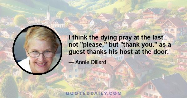 I think the dying pray at the last not please, but thank you, as a guest thanks his host at the door.