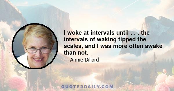 I woke at intervals until . . . the intervals of waking tipped the scales, and I was more often awake than not.