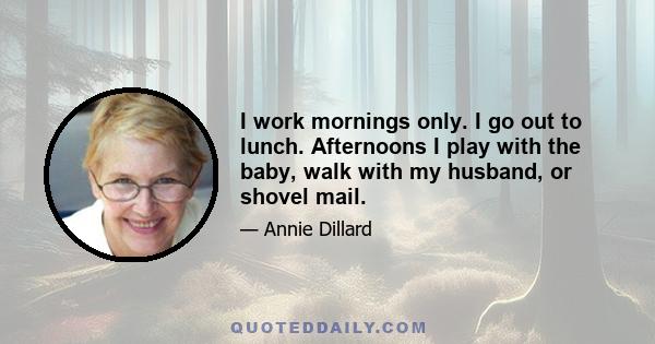 I work mornings only. I go out to lunch. Afternoons I play with the baby, walk with my husband, or shovel mail.