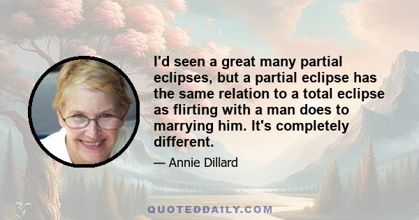 I'd seen a great many partial eclipses, but a partial eclipse has the same relation to a total eclipse as flirting with a man does to marrying him. It's completely different.