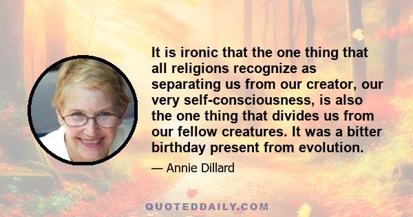 It is ironic that the one thing that all religions recognize as separating us from our creator, our very self-consciousness, is also the one thing that divides us from our fellow creatures. It was a bitter birthday