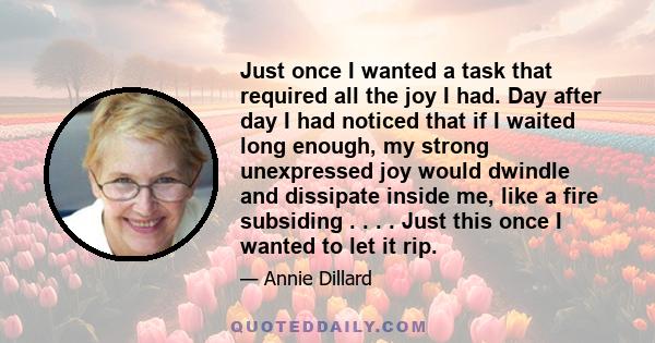 Just once I wanted a task that required all the joy I had. Day after day I had noticed that if I waited long enough, my strong unexpressed joy would dwindle and dissipate inside me, like a fire subsiding . . . . Just