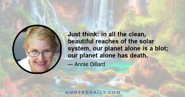 Just think: in all the clean, beautiful reaches of the solar system, our planet alone is a blot; our planet alone has death.