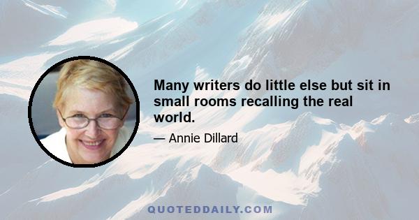 Many writers do little else but sit in small rooms recalling the real world.