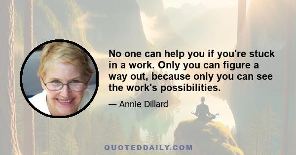 No one can help you if you're stuck in a work. Only you can figure a way out, because only you can see the work's possibilities.