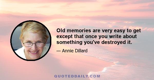 Old memories are very easy to get except that once you write about something you've destroyed it.