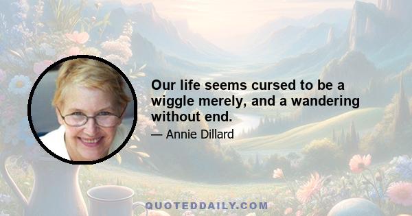 Our life seems cursed to be a wiggle merely, and a wandering without end.