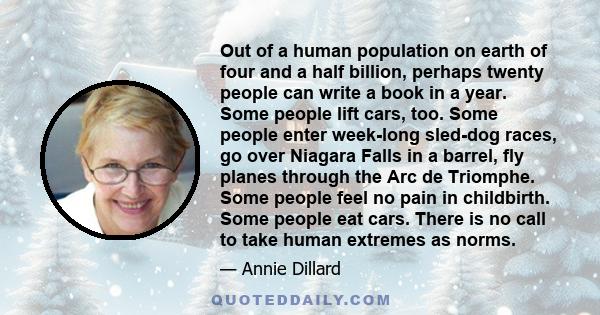 Out of a human population on earth of four and a half billion, perhaps twenty people can write a book in a year. Some people lift cars, too. Some people enter week-long sled-dog races, go over Niagara Falls in a barrel, 