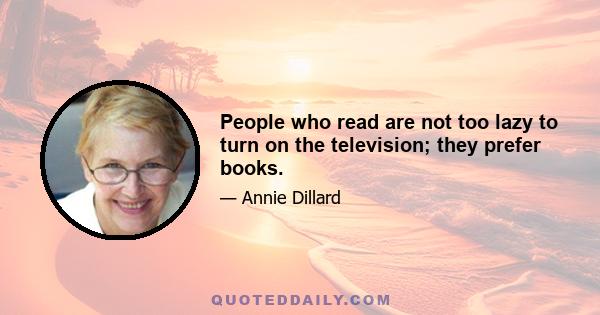 People who read are not too lazy to turn on the television; they prefer books.