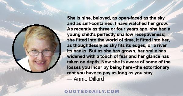 She is nine, beloved, as open-faced as the sky and as self-contained. I have watched her grow. As recently as three or four years ago, she had a young child's perfectly shallow receptiveness; she fitted into the world