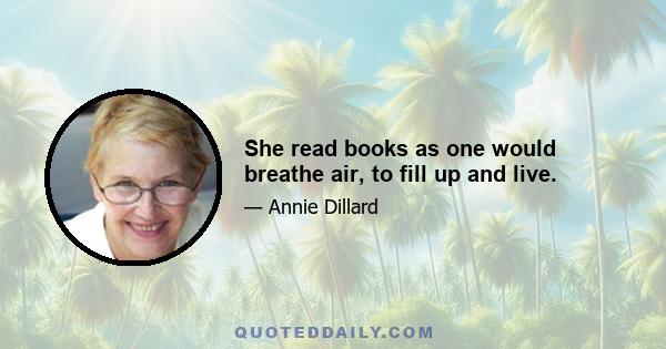 She read books as one would breathe air, to fill up and live.