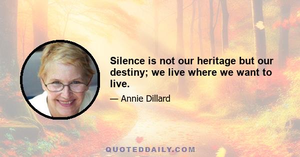 Silence is not our heritage but our destiny; we live where we want to live.