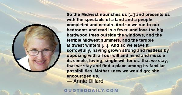 So the Midwest nourishes us [...] and presents us with the spectacle of a land and a people completed and certain. And so we run to our bedrooms and read in a fever, and love the big hardwood trees outside the windows,