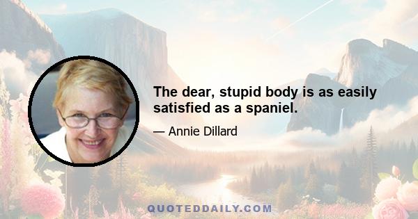 The dear, stupid body is as easily satisfied as a spaniel.