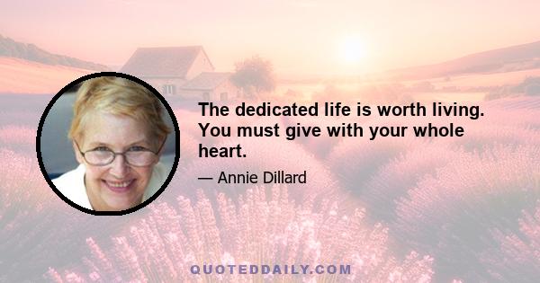 The dedicated life is worth living. You must give with your whole heart.