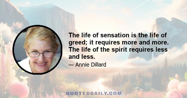 The life of sensation is the life of greed; it requires more and more. The life of the spirit requires less and less.