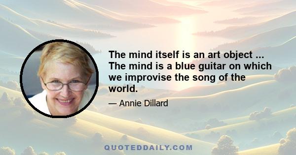 The mind itself is an art object ... The mind is a blue guitar on which we improvise the song of the world.