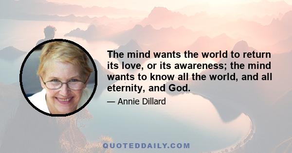 The mind wants the world to return its love, or its awareness; the mind wants to know all the world, and all eternity, and God.