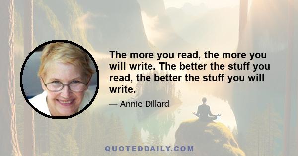 The more you read, the more you will write. The better the stuff you read, the better the stuff you will write.