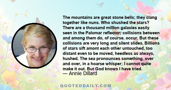 The mountains are great stone bells; they clang together like nuns. Who shushed the stars? There are a thousand million galaxies easily seen in the Palomar reflector; collisions between and among them do, of course,