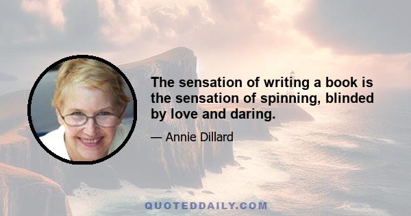 The sensation of writing a book is the sensation of spinning, blinded by love and daring.