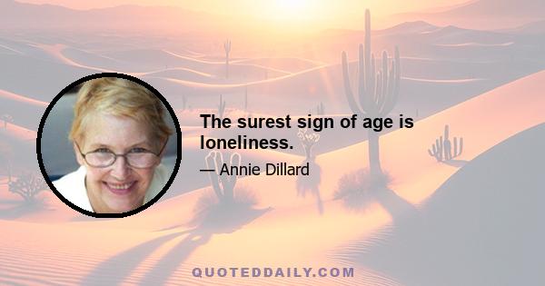 The surest sign of age is loneliness.