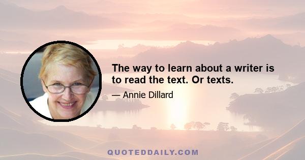 The way to learn about a writer is to read the text. Or texts.