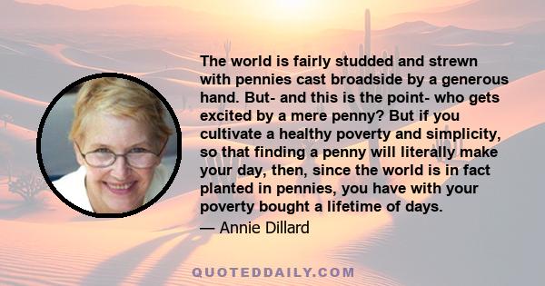 The world is fairly studded and strewn with pennies cast broadside by a generous hand. But- and this is the point- who gets excited by a mere penny? But if you cultivate a healthy poverty and simplicity, so that finding 