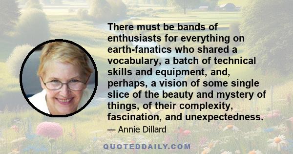 There must be bands of enthusiasts for everything on earth-fanatics who shared a vocabulary, a batch of technical skills and equipment, and, perhaps, a vision of some single slice of the beauty and mystery of things, of 