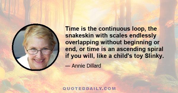 Time is the continuous loop, the snakeskin with scales endlessly overlapping without beginning or end, or time is an ascending spiral if you will, like a child's toy Slinky.