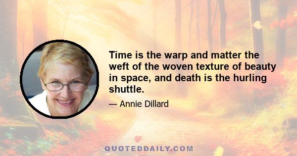 Time is the warp and matter the weft of the woven texture of beauty in space, and death is the hurling shuttle.