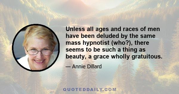 Unless all ages and races of men have been deluded by the same mass hypnotist (who?), there seems to be such a thing as beauty, a grace wholly gratuitous.