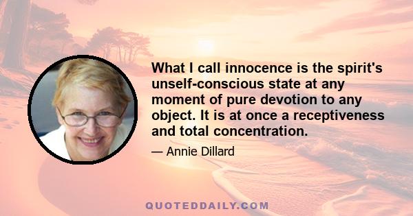 What I call innocence is the spirit's unself-conscious state at any moment of pure devotion to any object. It is at once a receptiveness and total concentration.