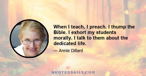 When I teach, I preach. I thump the Bible. I exhort my students morally. I talk to them about the dedicated life.