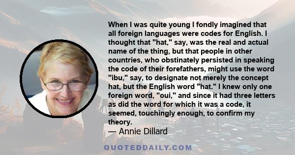 When I was quite young I fondly imagined that all foreign languages were codes for English. I thought that hat, say, was the real and actual name of the thing, but that people in other countries, who obstinately