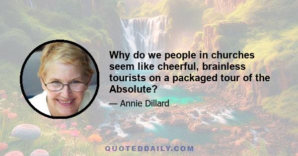 Why do we people in churches seem like cheerful, brainless tourists on a packaged tour of the Absolute?