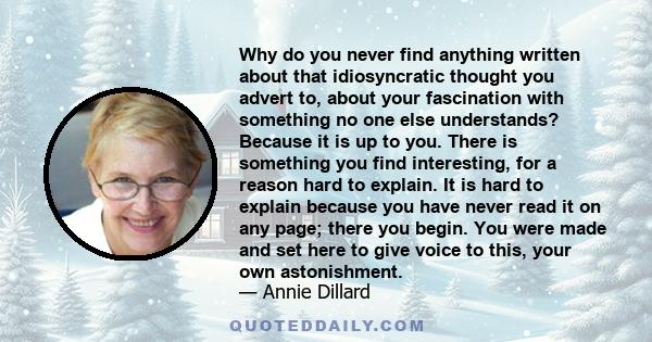 Why do you never find anything written about that idiosyncratic thought you advert to, about your fascination with something no one else understands? Because it is up to you. There is something you find interesting, for 