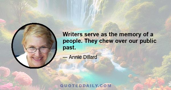 Writers serve as the memory of a people. They chew over our public past.