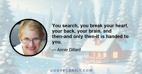 You search, you break your heart, your back, your brain, and then-and only then-it is handed to you.