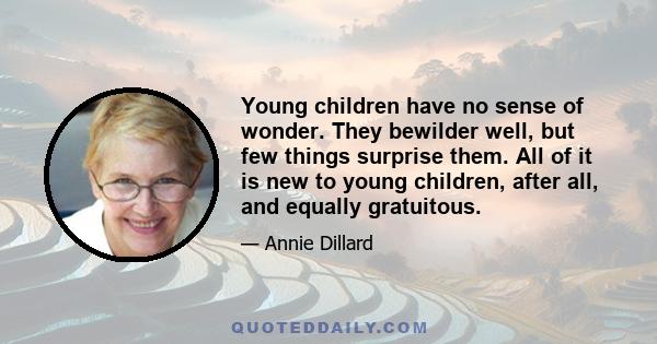 Young children have no sense of wonder. They bewilder well, but few things surprise them. All of it is new to young children, after all, and equally gratuitous.