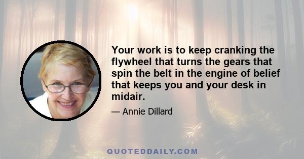 Your work is to keep cranking the flywheel that turns the gears that spin the belt in the engine of belief that keeps you and your desk in midair.