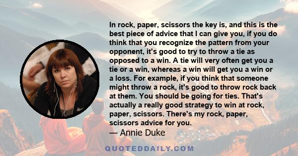 In rock, paper, scissors the key is, and this is the best piece of advice that I can give you, if you do think that you recognize the pattern from your opponent, it's good to try to throw a tie as opposed to a win. A