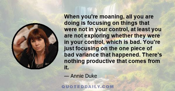 When you're moaning, all you are doing is focusing on things that were not in your control, at least you are not exploring whether they were in your control, which is bad. You're just focusing on the one piece of bad