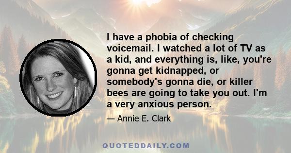 I have a phobia of checking voicemail. I watched a lot of TV as a kid, and everything is, like, you're gonna get kidnapped, or somebody's gonna die, or killer bees are going to take you out. I'm a very anxious person.