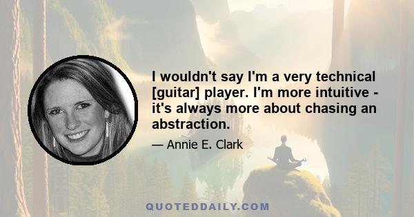 I wouldn't say I'm a very technical [guitar] player. I'm more intuitive - it's always more about chasing an abstraction.