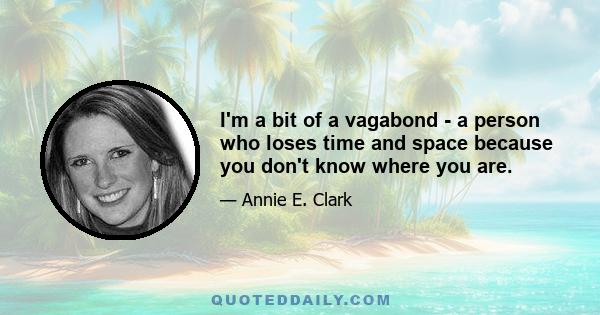 I'm a bit of a vagabond - a person who loses time and space because you don't know where you are.